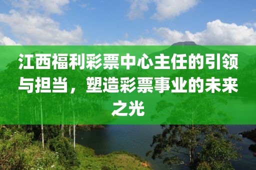 江西福利彩票中心主任的引领与担当，塑造彩票事业的未来之光