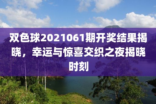 双色球2021061期开奖结果揭晓，幸运与惊喜交织之夜揭晓时刻