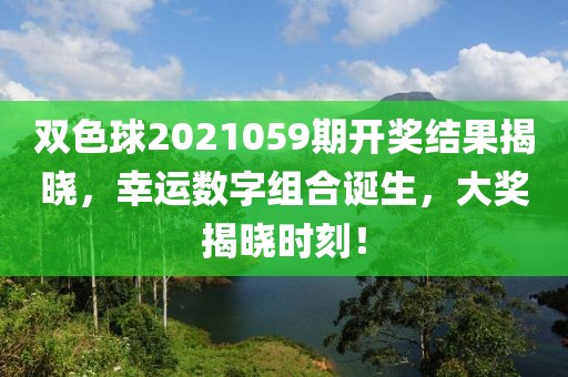 双色球2021059期开奖结果揭晓，幸运数字组合诞生，大奖揭晓时刻！