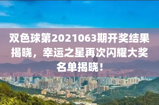 双色球第2021063期开奖结果揭晓，幸运之星再次闪耀大奖名单揭晓！