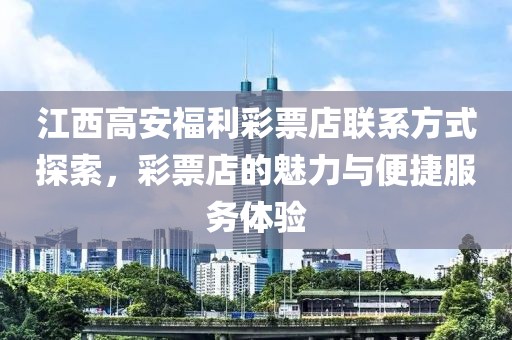 江西高安福利彩票店联系方式探索，彩票店的魅力与便捷服务体验