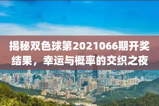 揭秘双色球第2021066期开奖结果，幸运与概率的交织之夜