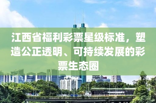 江西省福利彩票星级标准，塑造公正透明、可持续发展的彩票生态圈