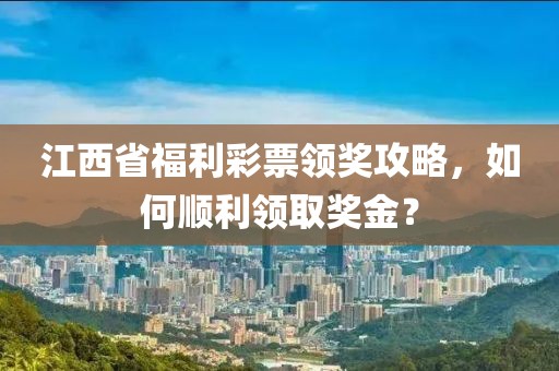 江西省福利彩票领奖攻略，如何顺利领取奖金？