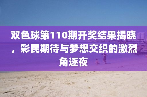 双色球第110期开奖结果揭晓，彩民期待与梦想交织的激烈角逐夜