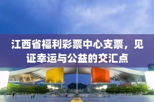 江西省福利彩票中心支票，见证幸运与公益的交汇点