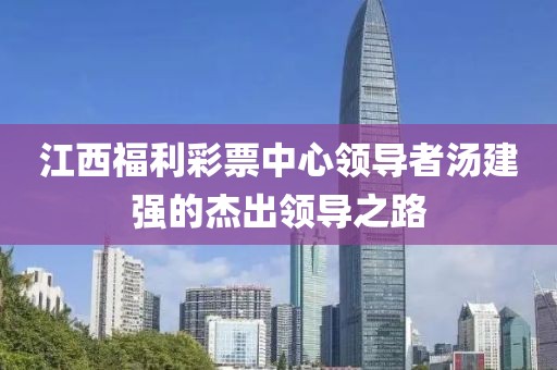 江西福利彩票中心领导者汤建强的杰出领导之路