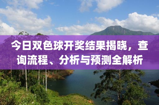 今日双色球开奖结果揭晓，查询流程、分析与预测全解析