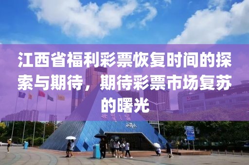 江西省福利彩票恢复时间的探索与期待，期待彩票市场复苏的曙光