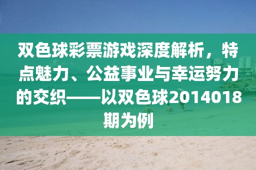 双色球彩票游戏深度解析，特点魅力、公益事业与幸运努力的交织——以双色球2014018期为例