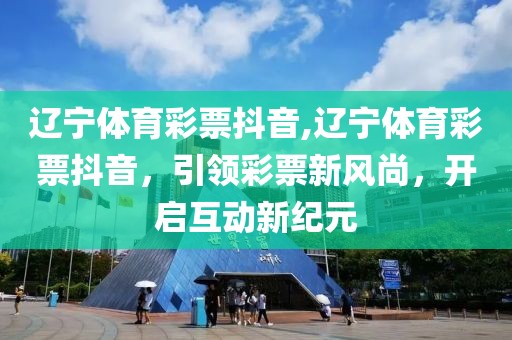 辽宁体育彩票抖音,辽宁体育彩票抖音，引领彩票新风尚，开启互动新纪元