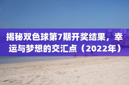 揭秘双色球第7期开奖结果，幸运与梦想的交汇点（2022年）