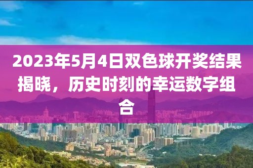 2023年5月4日双色球开奖结果揭晓，历史时刻的幸运数字组合