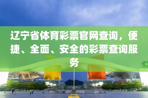 辽宁省体育彩票官网查询，便捷、全面、安全的彩票查询服务