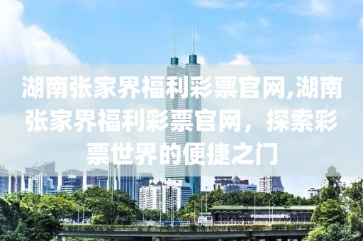 湖南张家界福利彩票官网,湖南张家界福利彩票官网，探索彩票世界的便捷之门