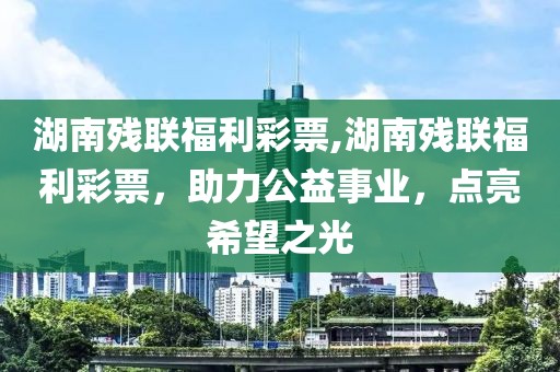 湖南残联福利彩票,湖南残联福利彩票，助力公益事业，点亮希望之光