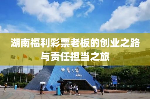 湖南福利彩票老板的创业之路与责任担当之旅