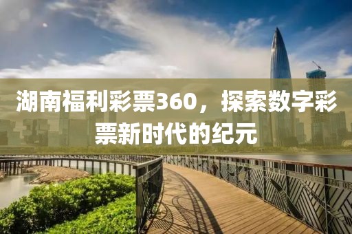 湖南福利彩票360，探索数字彩票新时代的纪元