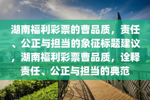 湖南福利彩票的曹品质，责任、公正与担当的象征标题建议，湖南福利彩票曹品质，诠释责任、公正与担当的典范