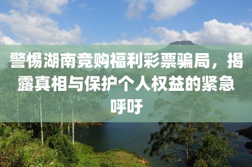 警惕湖南竞购福利彩票骗局，揭露真相与保护个人权益的紧急呼吁