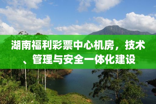 湖南福利彩票中心机房，技术、管理与安全一体化建设