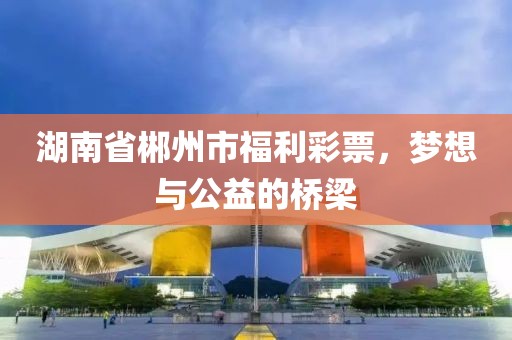 湖南省郴州市福利彩票，梦想与公益的桥梁