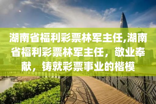 湖南省福利彩票林军主任,湖南省福利彩票林军主任，敬业奉献，铸就彩票事业的楷模