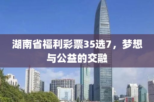 湖南省福利彩票35选7，梦想与公益的交融