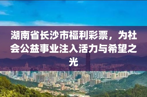 湖南省长沙市福利彩票，为社会公益事业注入活力与希望之光