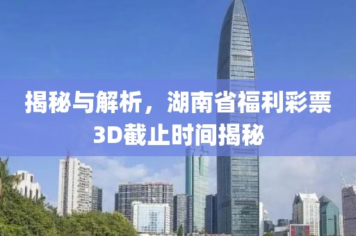 揭秘与解析，湖南省福利彩票3D截止时间揭秘