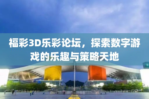 福彩3D乐彩论坛，探索数字游戏的乐趣与策略天地