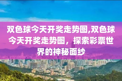 双色球今天开奖走势图,双色球今天开奖走势图，探索彩票世界的神秘面纱