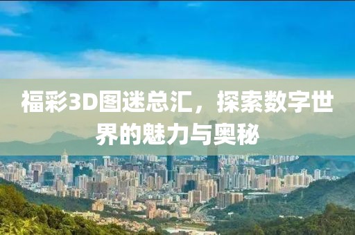 福彩3D图迷总汇，探索数字世界的魅力与奥秘