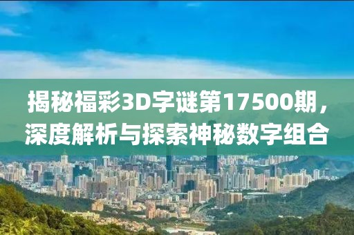 揭秘福彩3D字谜第17500期，深度解析与探索神秘数字组合