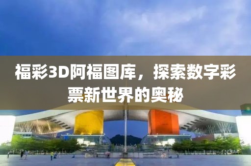 福彩3D阿福图库，探索数字彩票新世界的奥秘