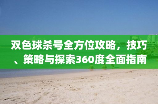 双色球杀号全方位攻略，技巧、策略与探索360度全面指南