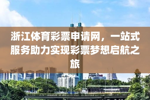 浙江体育彩票申请网，一站式服务助力实现彩票梦想启航之旅