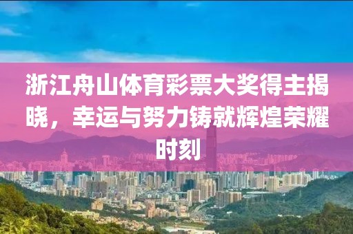 浙江舟山体育彩票大奖得主揭晓，幸运与努力铸就辉煌荣耀时刻