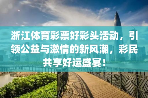 浙江体育彩票好彩头活动，引领公益与激情的新风潮，彩民共享好运盛宴！