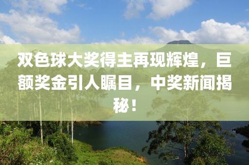 双色球大奖得主再现辉煌，巨额奖金引人瞩目，中奖新闻揭秘！