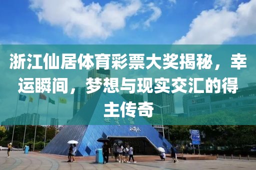 浙江仙居体育彩票大奖揭秘，幸运瞬间，梦想与现实交汇的得主传奇