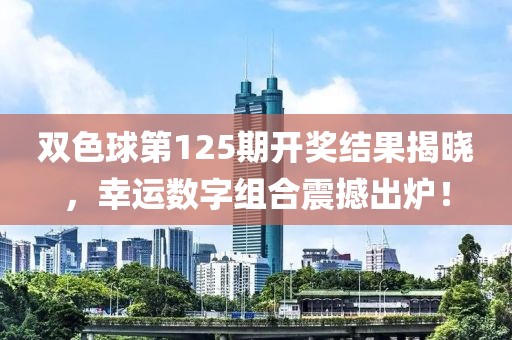 双色球第125期开奖结果揭晓，幸运数字组合震撼出炉！