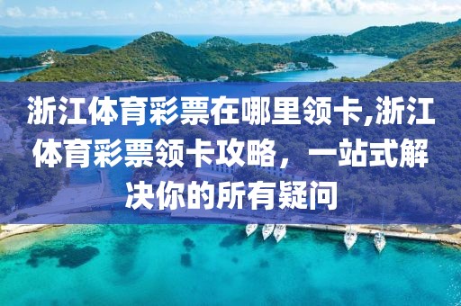 浙江体育彩票在哪里领卡,浙江体育彩票领卡攻略，一站式解决你的所有疑问