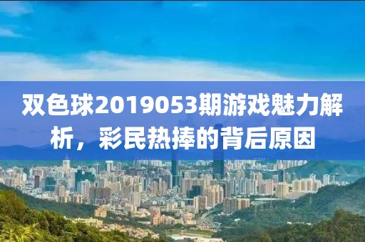 双色球2019053期游戏魅力解析，彩民热捧的背后原因