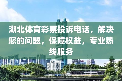 湖北体育彩票投诉电话，解决您的问题，保障权益，专业热线服务