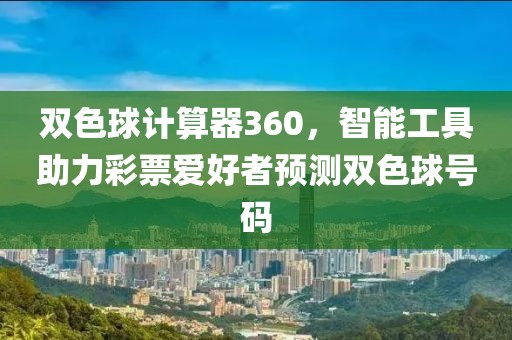 双色球计算器360，智能工具助力彩票爱好者预测双色球号码