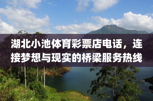 湖北小池体育彩票店电话，连接梦想与现实的桥梁服务热线