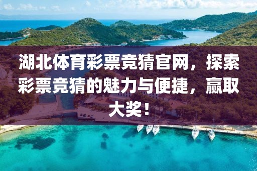 湖北体育彩票竞猜官网，探索彩票竞猜的魅力与便捷，赢取大奖！