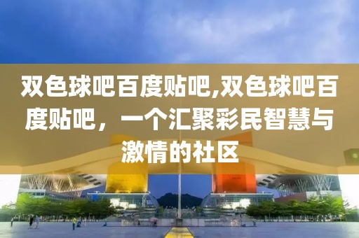 双色球吧百度贴吧,双色球吧百度贴吧，一个汇聚彩民智慧与激情的社区