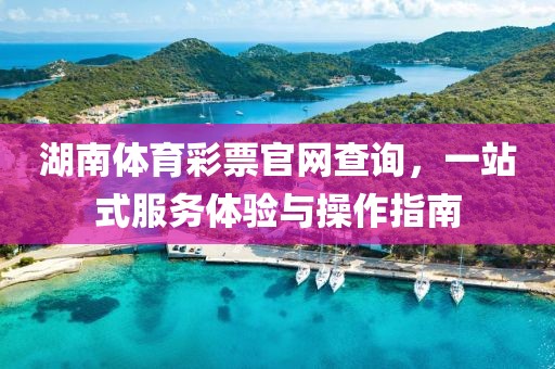 湖南体育彩票官网查询，一站式服务体验与操作指南